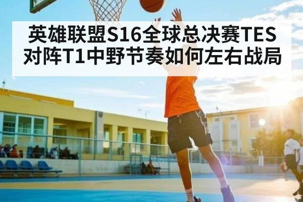 英雄联盟S16全球总决赛TES对阵T1中野节奏如何左右战局 - hth