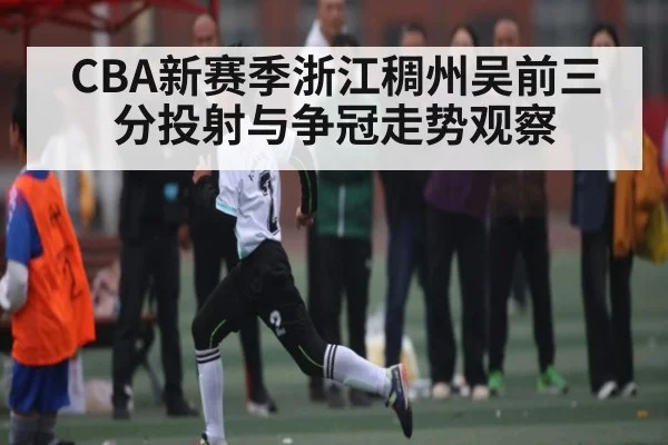CBA新赛季浙江稠州吴前三分投射与争冠走势观察 - hth