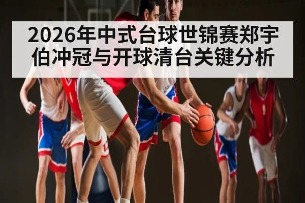 2026年中式台球世锦赛郑宇伯冲冠与开球清台关键分析 - hth