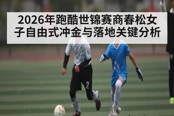 2026年跑酷世锦赛商春松女子自由式冲金与落地关键分析 - hth
