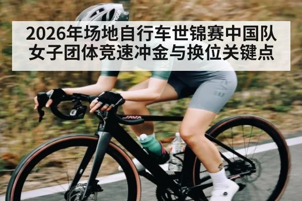2026年场地自行车世锦赛中国队女子团体竞速冲金与换位关键点 - hth