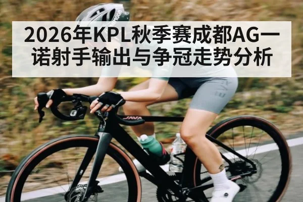 2026年KPL秋季赛成都AG一诺射手输出与争冠走势分析 - hth