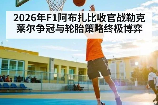 2026年F1阿布扎比收官战勒克莱尔争冠与轮胎策略终极博弈 - hth