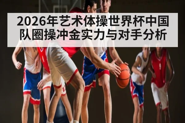 2026年艺术体操世界杯中国队圈操冲金实力与对手分析 - hth