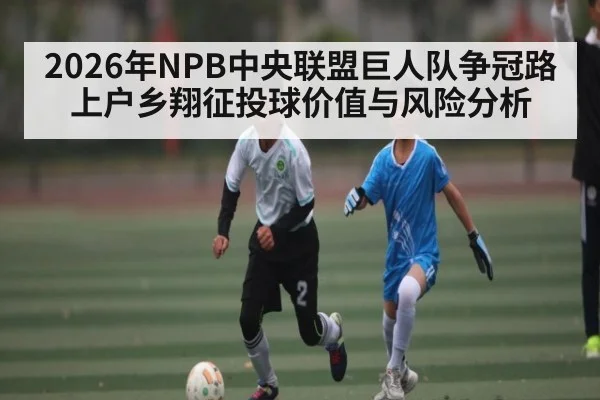 2026年NPB中央联盟巨人队争冠路上户乡翔征投球价值与风险分析 - hth