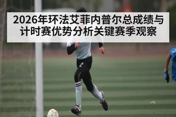 2026年环法艾菲内普尔总成绩与计时赛优势分析关键赛季观察（hth）
