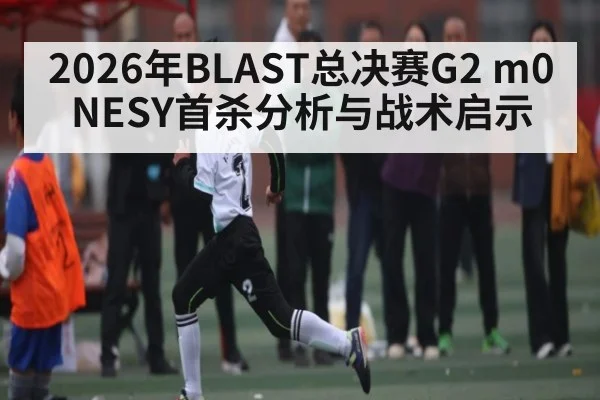2026年BLAST总决赛G2 m0NESY首杀分析与战术启示 - hth