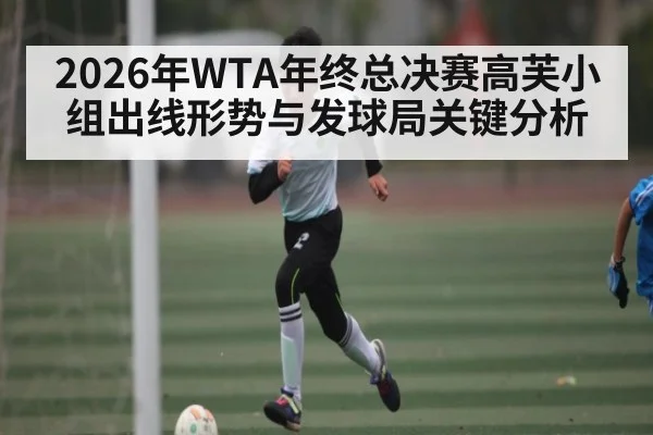 2026年WTA年终总决赛高芙小组出线形势与发球局关键分析 - hth