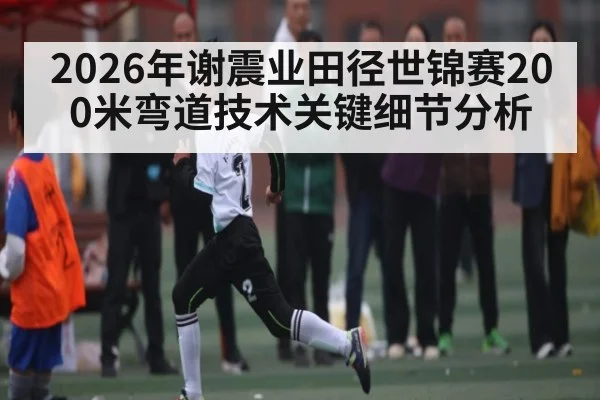 2026年谢震业田径世锦赛200米弯道技术关键细节分析 - hth