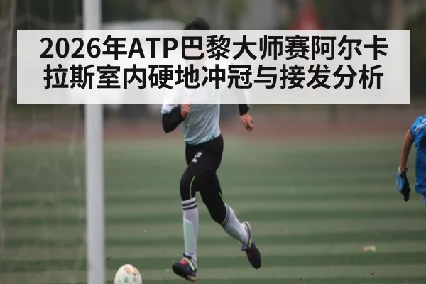 2026年ATP巴黎大师赛阿尔卡拉斯室内硬地冲冠与接发分析 - hth